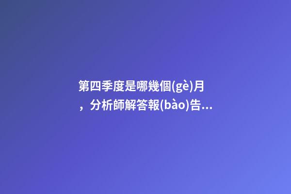 第四季度是哪幾個(gè)月，分析師解答報(bào)告里的Q1Q2Q3Q4H1H2以及2020E是什么意思-第1張-觀點(diǎn)-玄機(jī)派